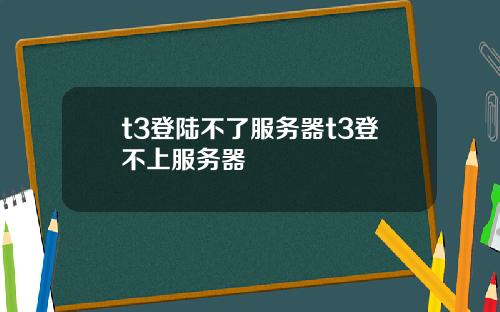 t3登陆不了服务器t3登不上服务器