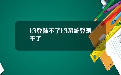 t3登陆不了t3系统登录不了
