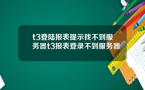 t3登陆报表提示找不到服务器t3报表登录不到服务器