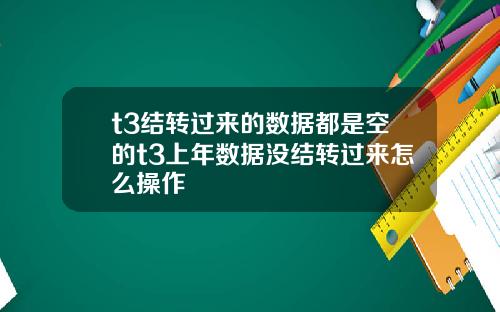t3结转过来的数据都是空的t3上年数据没结转过来怎么操作