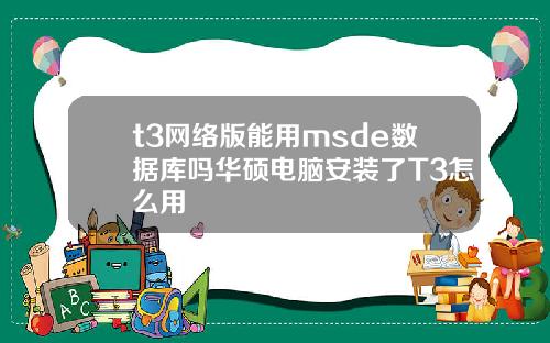 t3网络版能用msde数据库吗华硕电脑安装了T3怎么用