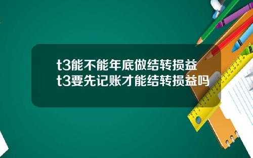 t3能不能年底做结转损益t3要先记账才能结转损益吗