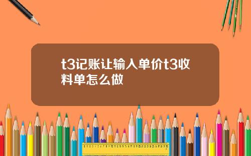 t3记账让输入单价t3收料单怎么做