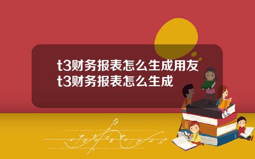 t3财务报表怎么生成用友t3财务报表怎么生成