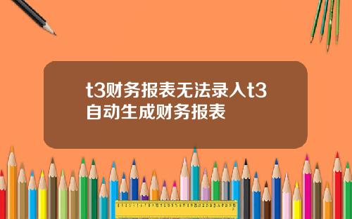 t3财务报表无法录入t3自动生成财务报表