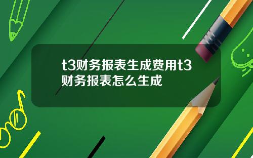t3财务报表生成费用t3财务报表怎么生成