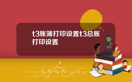 t3账簿打印设置t3总账打印设置