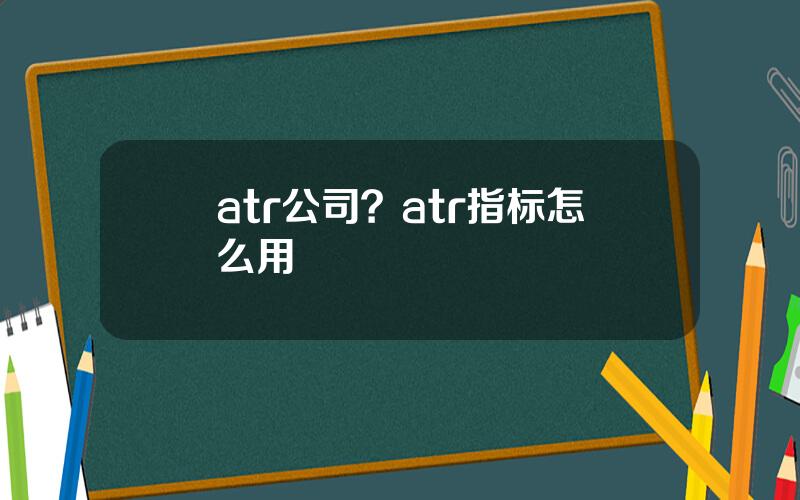 atr公司？atr指标怎么用