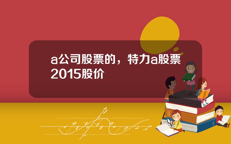 a公司股票的，特力a股票2015股价