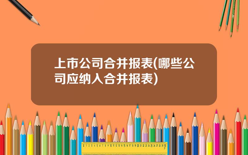 上市公司合并报表(哪些公司应纳入合并报表)