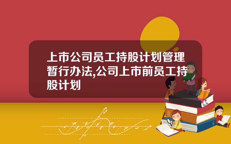 上市公司员工持股计划管理暂行办法,公司上市前员工持股计划