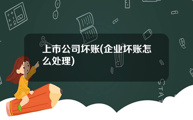 上市公司坏账(企业坏账怎么处理)