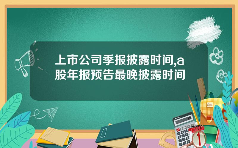 上市公司季报披露时间,a股年报预告最晚披露时间