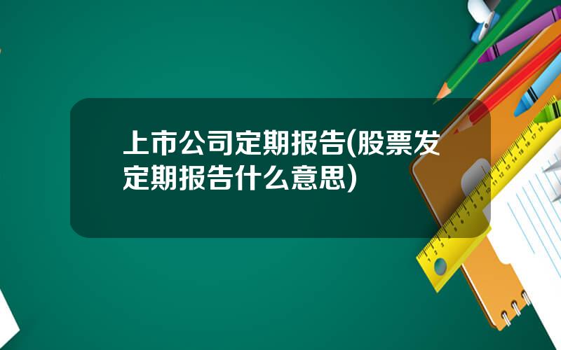上市公司定期报告(股票发定期报告什么意思)