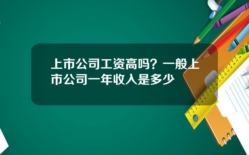 上市公司工资高吗？一般上市公司一年收入是多少