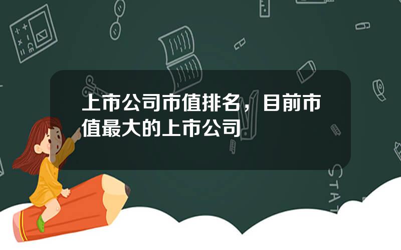 上市公司市值排名，目前市值最大的上市公司