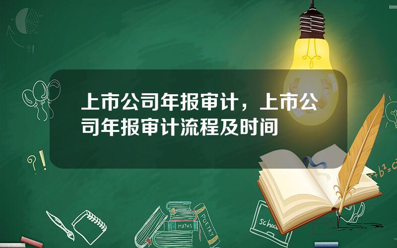 上市公司年报审计，上市公司年报审计流程及时间
