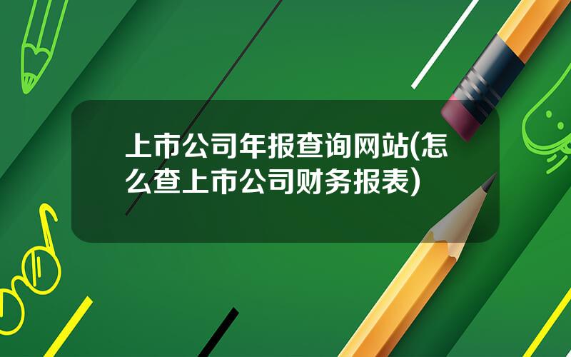 上市公司年报查询网站(怎么查上市公司财务报表)
