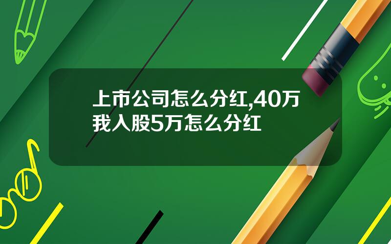上市公司怎么分红,40万我入股5万怎么分红