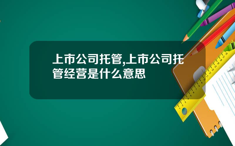 上市公司托管,上市公司托管经营是什么意思