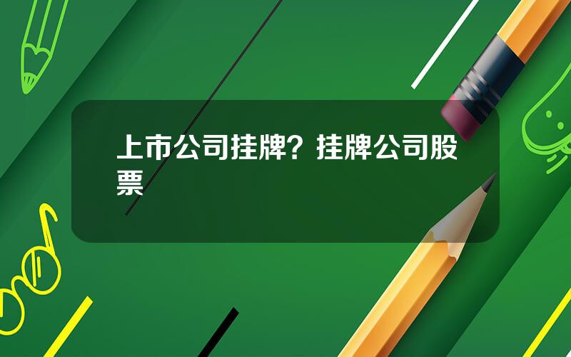 上市公司挂牌？挂牌公司股票
