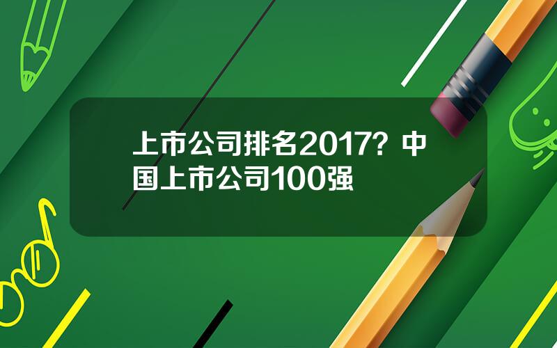 上市公司排名2017？中国上市公司100强