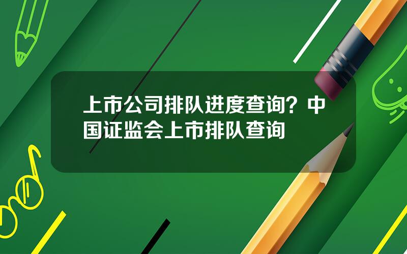上市公司排队进度查询？中国证监会上市排队查询