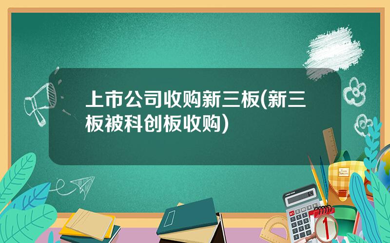上市公司收购新三板(新三板被科创板收购)