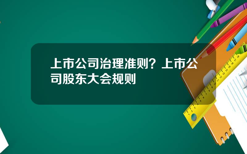 上市公司治理准则？上市公司股东大会规则