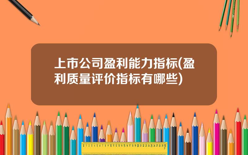 上市公司盈利能力指标(盈利质量评价指标有哪些)