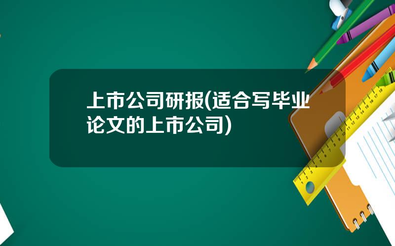 上市公司研报(适合写毕业论文的上市公司)