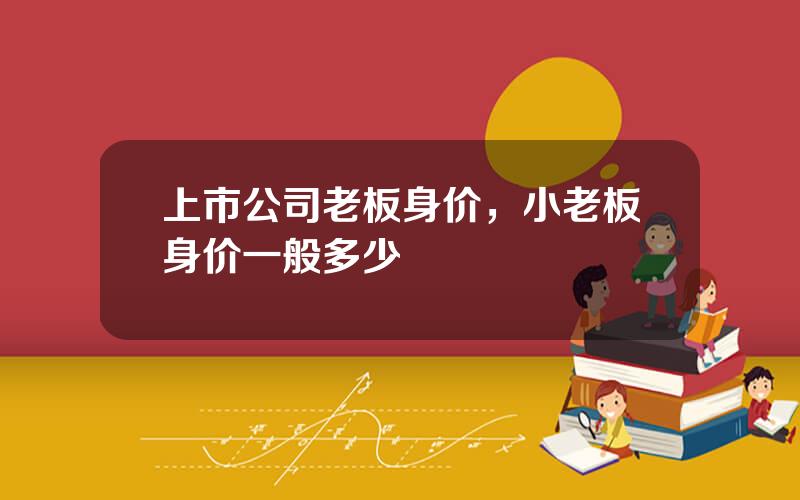 上市公司老板身价，小老板身价一般多少
