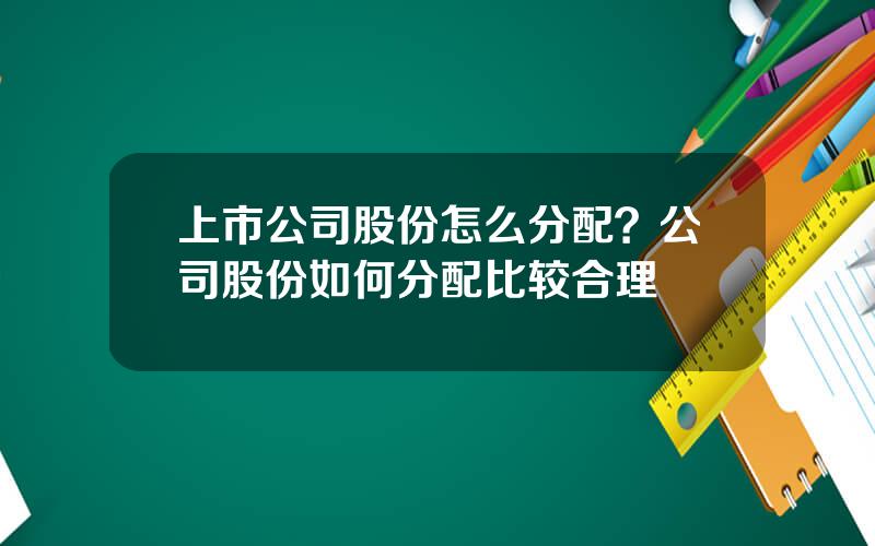 上市公司股份怎么分配？公司股份如何分配比较合理