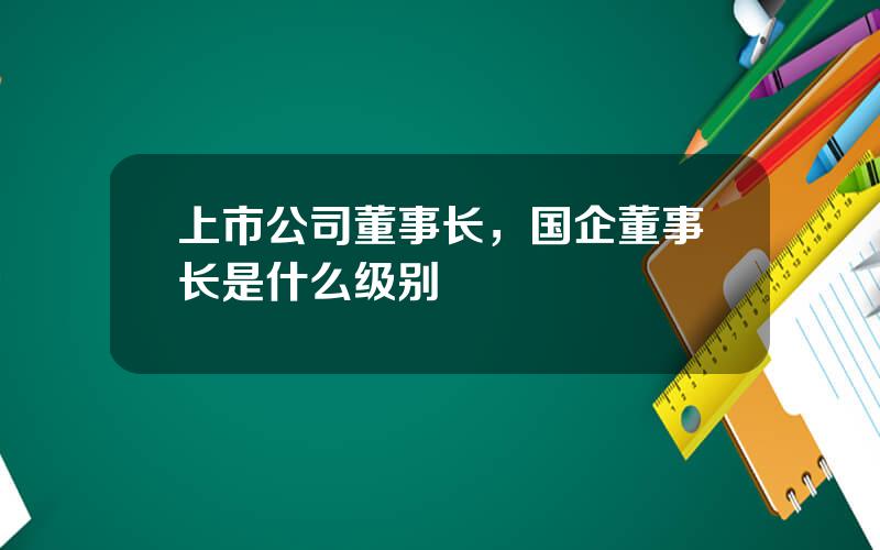 上市公司董事长，国企董事长是什么级别