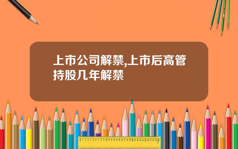 上市公司解禁,上市后高管持股几年解禁 上市公司解禁,上市后高管持股几年解禁