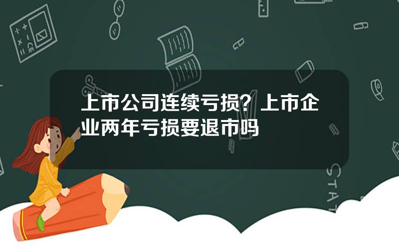 上市公司连续亏损？上市企业两年亏损要退市吗