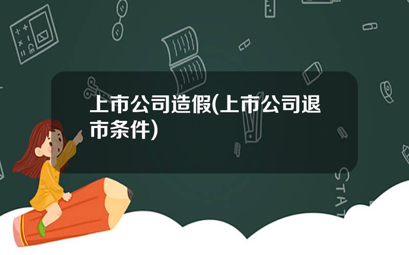 上市公司造假(上市公司退市条件)