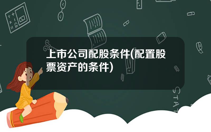 上市公司配股条件(配置股票资产的条件)