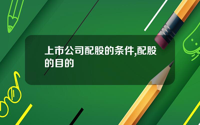 上市公司配股的条件,配股的目的 上市公司配股的条件,配股的目的