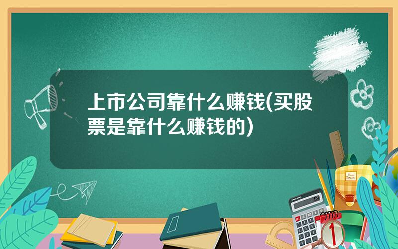 上市公司靠什么赚钱(买股票是靠什么赚钱的)