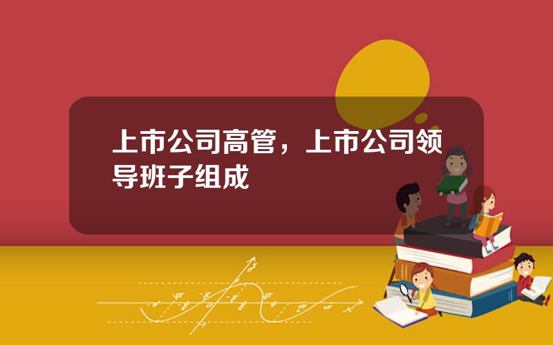 上市公司高管，上市公司领导班子组成