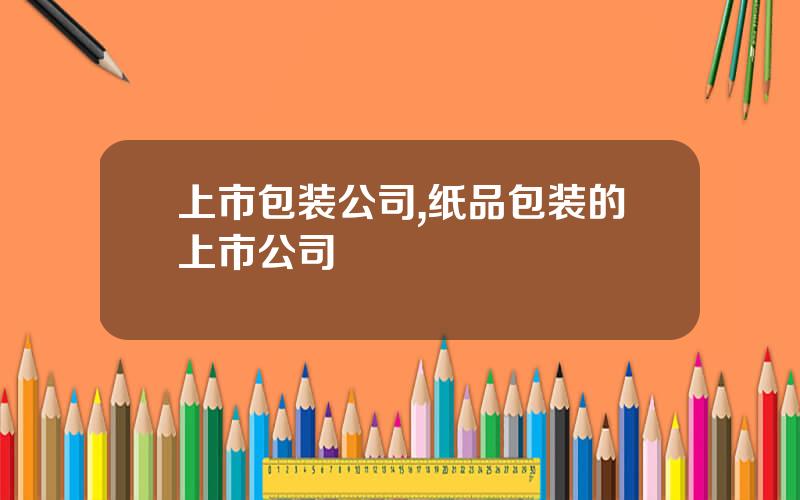 上市包装公司,纸品包装的上市公司