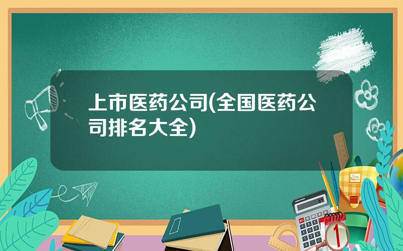 上市医药公司(全国医药公司排名大全)