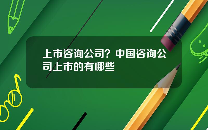 上市咨询公司？中国咨询公司上市的有哪些