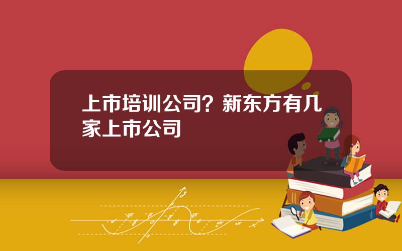 上市培训公司？新东方有几家上市公司