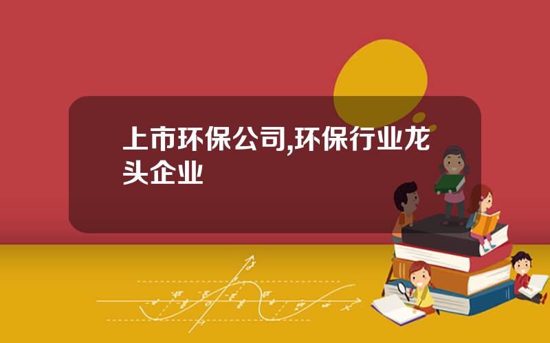 上市环保公司,环保行业龙头企业 上市环保公司,环保行业龙头企业