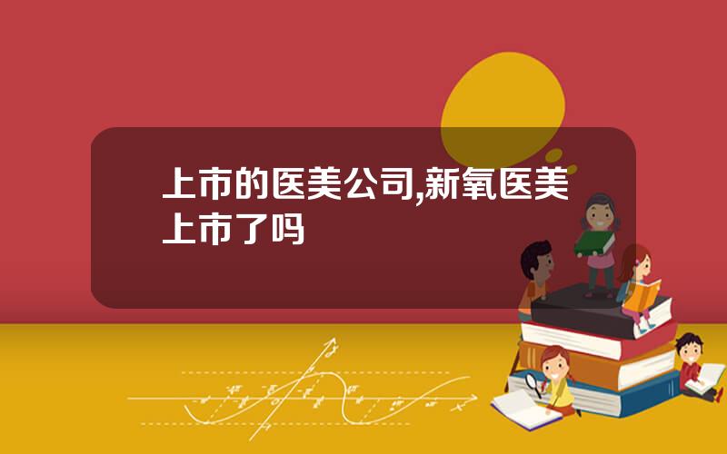 上市的医美公司,新氧医美上市了吗 上市的医美公司,新氧医美上市了吗