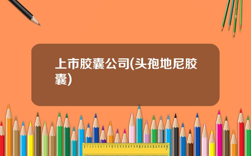 上市胶囊公司(头孢地尼胶囊)