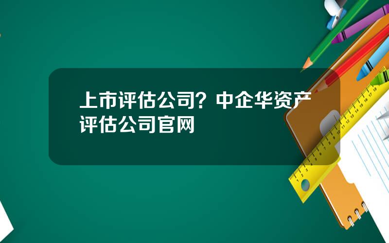 上市评估公司？中企华资产评估公司官网