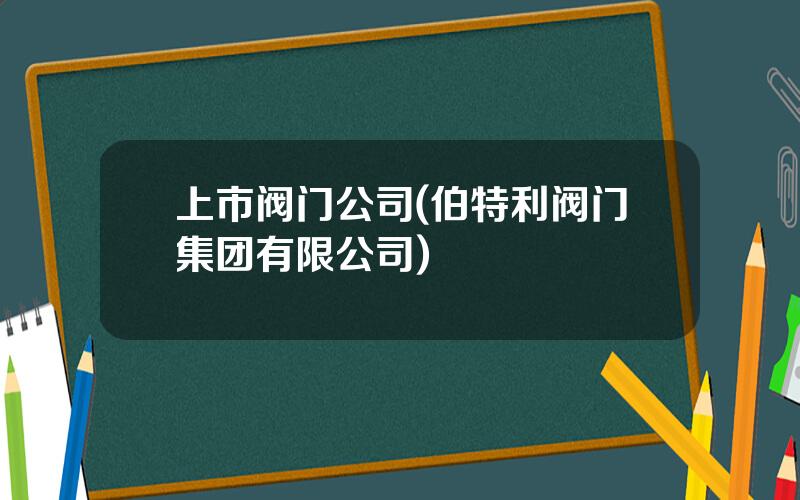 上市阀门公司(伯特利阀门集团有限公司)